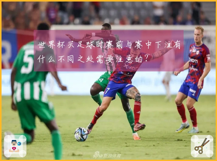 世界杯买足球时赛前与赛中下注有什么不同之处需要注意的？