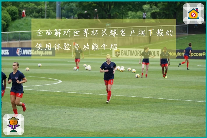 全面解析世界杯买球客户端下载的使用体验与功能介绍