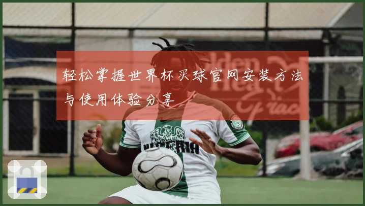 轻松掌握世界杯买球官网安装方法与使用体验分享