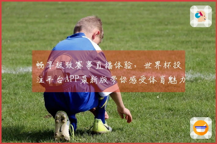 畅享极致赛事直播体验，世界杯投注平台APP最新版带你感受体育魅力