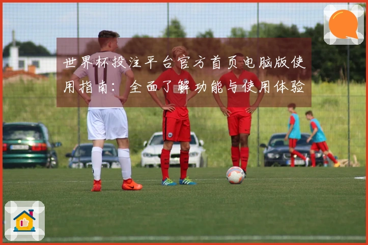 世界杯投注平台官方首页电脑版使用指南：全面了解功能与使用体验