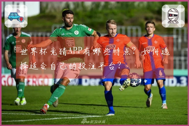 世界杯竞猜APP有哪些特点？如何选择适合自己的投注平台？