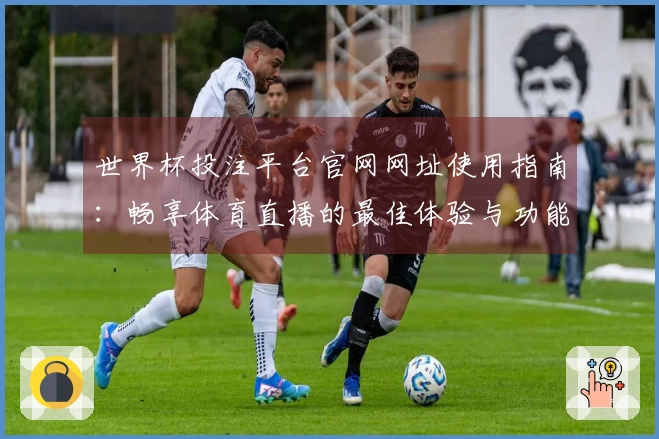 世界杯投注平台官网网址使用指南：畅享体育直播的最佳体验与功能介绍
