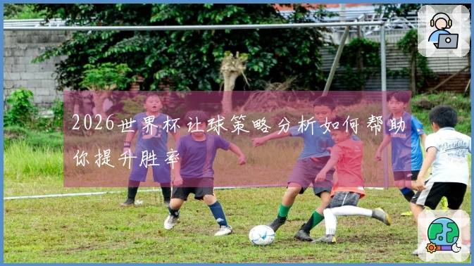 2026世界杯让球策略分析如何帮助你提升胜率