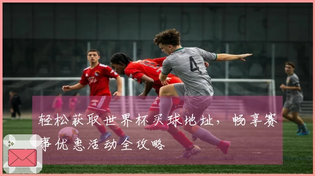 轻松获取世界杯买球地址，畅享赛事优惠活动全攻略