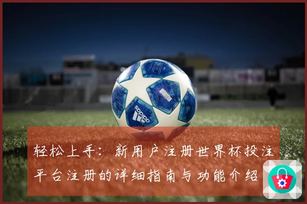 轻松上手：新用户注册世界杯投注平台注册的详细指南与功能介绍