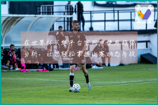 在世界杯买球平台官网中使用趋势分析，让您轻松掌握比赛动态与投注策略