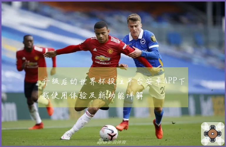 升级后的世界杯投注平台安卓APP下载使用体验及新功能详解