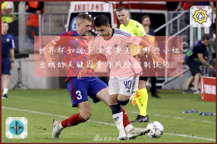 世界杯如何下注需要关注哪些小组出线的关键因素与风险控制技巧