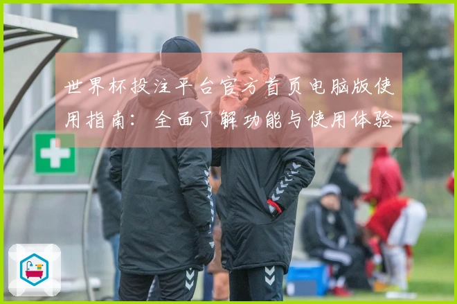 世界杯投注平台官方首页电脑版使用指南：全面了解功能与使用体验