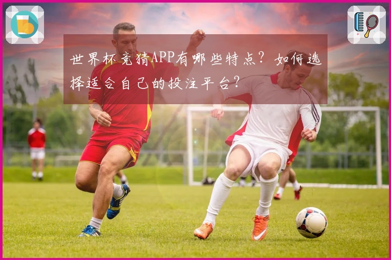 世界杯竞猜APP有哪些特点？如何选择适合自己的投注平台？