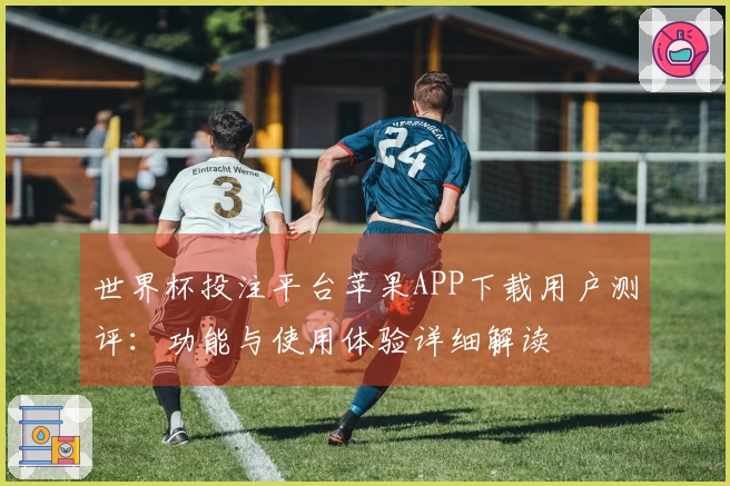 世界杯投注平台苹果APP下载用户测评：功能与使用体验详细解读