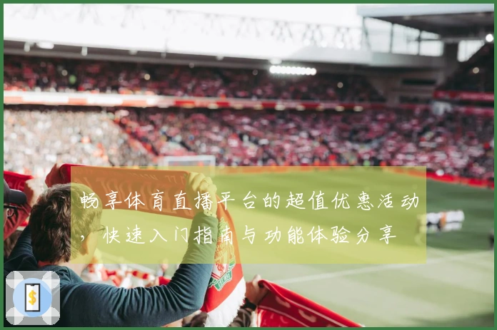 畅享体育直播平台的超值优惠活动，快速入门指南与功能体验分享