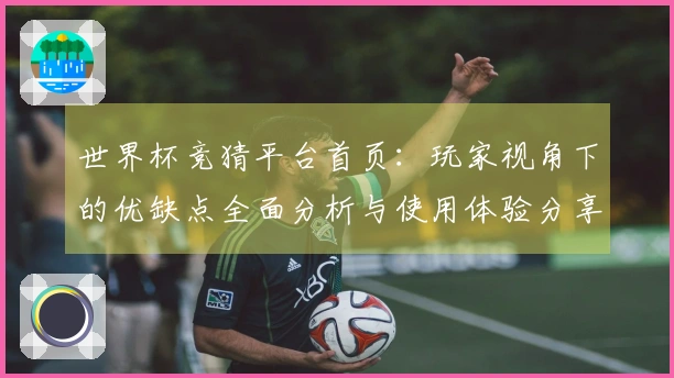 世界杯竞猜平台首页：玩家视角下的优缺点全面分析与使用体验分享