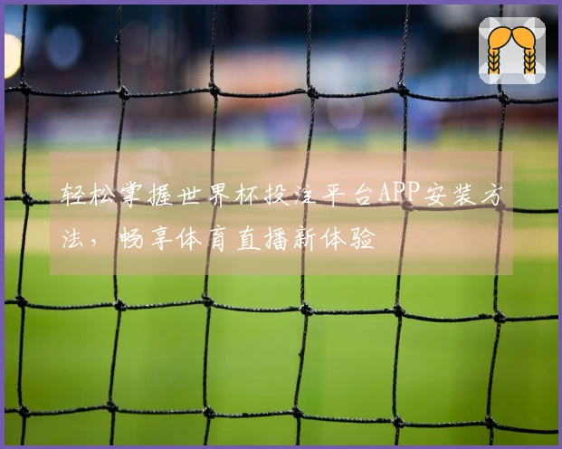 轻松掌握世界杯投注平台APP安装方法，畅享体育直播新体验