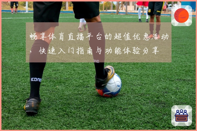 畅享体育直播平台的超值优惠活动，快速入门指南与功能体验分享
