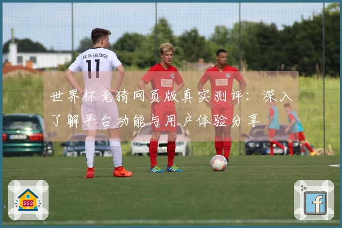 世界杯竞猜网页版真实测评：深入了解平台功能与用户体验分享