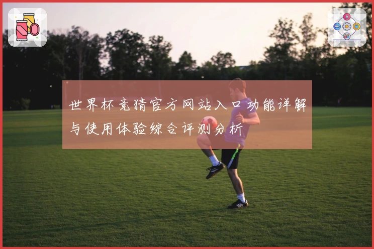 世界杯竞猜官方网站入口功能详解与使用体验综合评测分析