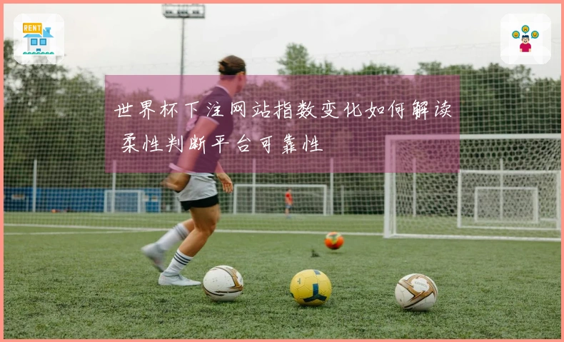 世界杯下注网站指数变化如何解读 柔性判断平台可靠性