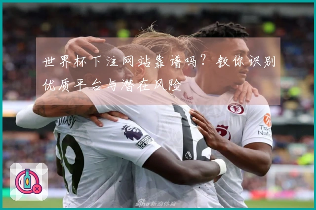 世界杯下注网站靠谱吗？教你识别优质平台与潜在风险