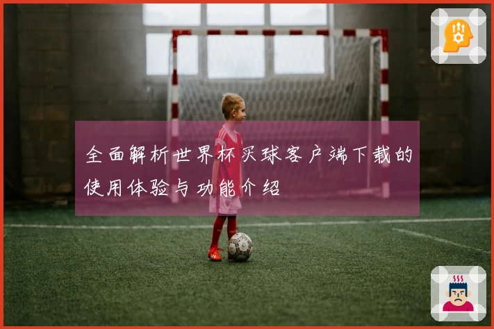 全面解析世界杯买球客户端下载的使用体验与功能介绍