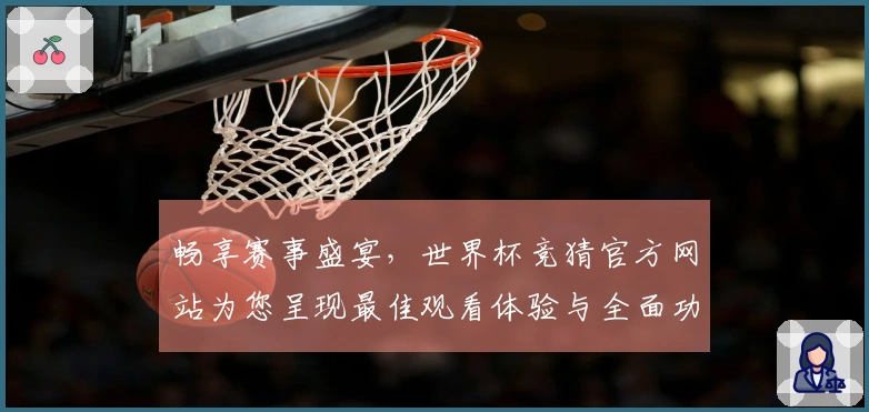 畅享赛事盛宴，世界杯竞猜官方网站为您呈现最佳观看体验与全面功能介绍