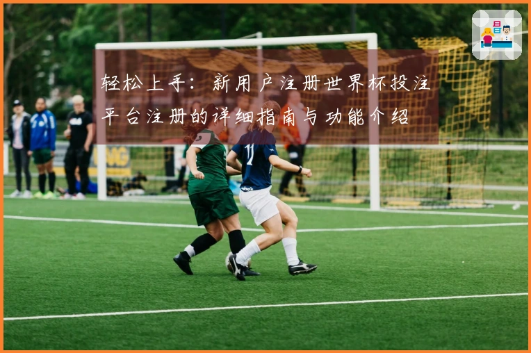 轻松上手：新用户注册世界杯投注平台注册的详细指南与功能介绍