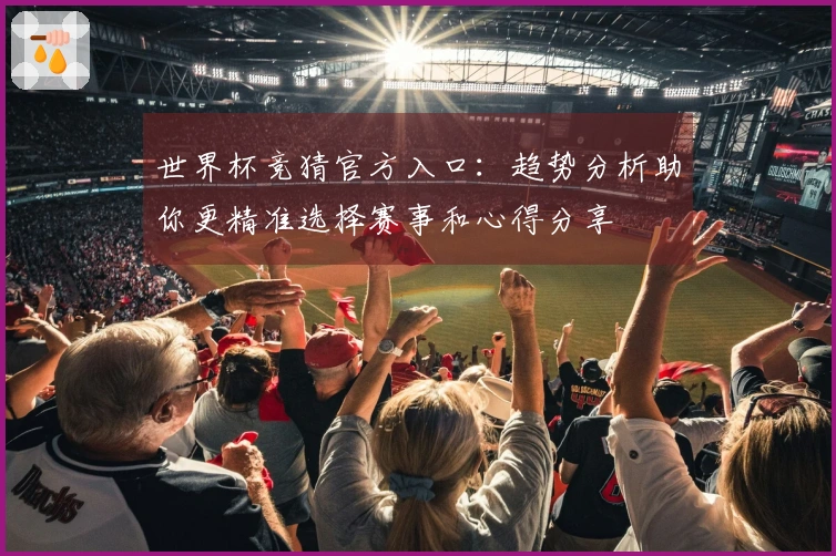 世界杯竞猜官方入口：趋势分析助你更精准选择赛事和心得分享