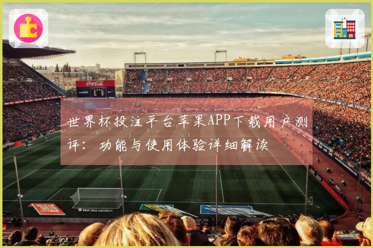 世界杯投注平台苹果APP下载用户测评：功能与使用体验详细解读