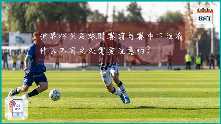 世界杯买足球时赛前与赛中下注有什么不同之处需要注意的？