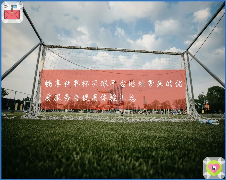 畅享世界杯买球平台地址带来的优质服务与使用体验汇总